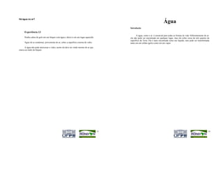 Há água no ar?
                                                                                                                                 Água
                                                                                            Introdução
      Experiência 13
                                                                                                   A água, como o ar, é essencial para todas as formas de vida. Diferentemente do ar,
      Ponha cubos de gelo em um béquer com água e deixe-o em um lugar aquecido.             ela não pode ser encontrada em qualquer lugar, mas ela cobre cerca de três quartos da
                                                                                            superfície da Terra. Ela é mais encontrada como um líquido, mas pode ser transformada
      Água irá se condensar, proveniente do ar, sobre a superfície externa do vidro.        tanto em um sólido (gelo) como em um vapor.
      A água não pode atravessar o vidro, assim ela deve ter vindo mesmo do ar que
estava ao redor do béquer.




                                                                                       13                                                                                          14
 
