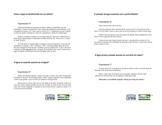 Como a água é transformada em um sólido?                                                     A pressão da água aumenta com a profundidade?



                                                                                                    Experimento 16
      Experimento 14
                                                                                                    Pegue uma lata alta como a de óleo.
       Encha uma bandeja ou um prato com água e registre a temperatura com um
termômetro. Coloque no congelador. Faça a leitura do termômetro ocasionalmente. Note                 Faça dois pequenos furos na lateral da lata. (um cerca de 5 cm da parte de cima e
a formação de cristais a 4oC e que o gelo se forma a 0oC. A temperatura em que o líquido     outro a 5 cm do fundo.) Cubra os furos com um tira de fita adesiva e encha a lata de água.
se torna um sólido é chamada de “ponto de congelamento” (ponto de solidificação).
                                                                                                    Ponha a lata em uma pia ou em uma panela bem grande. Retire rapidamente a fita e
       Remova a bandeja e coloque-a em um lugar aquecido. Note que o sólido (gelo) se        observe como a água flui dos dois orifícios.
torna líquido (água) quando a temperatura aumenta acima de 0oC. Assim esse é o “ponto
de fusão" do gelo.                                                                                  Como ela jorra mais longe do buraco de baixo, a pressão deve ser maior ali. Por
                                                                                             esse motivo as represas são construídas de modo que a parte de baixo é muito mais espessa
       De modo geral, os líquidos não se congelam à mesma temperatura. O mercúrio do         do que a parte de cima.
termômetro se congela a - 40oC. O álcool a -130oC. Acrescente alguns grãos de sal em
um pouco de água na forma de gelo. Verifique se ela se congela a 0oC. Como o sal possui
um ponto de fusão mais alto do que o da água, ele irá fundir o gelo. Esse é o motivo de se
jogar sal quando se forma gelo nas ruas das cidades onde cai neve.

                                                                                              A água produz pressão quando se converte em vapor?


A água se expande quando se congela?
                                                                                                    Experimento 17

                                                                                                    Coloque cerca de 8 cm de água em um tubo de ensaio e vede-o com uma tampa de
                                                                                              borracha. (Não feche muito firmemente.)
      Experimento 15
                                                                                                     Segure o tubo sobre uma chama com um pegador. Quando se formar vapor
       Pegue uma pequena garrafa e encha-a de água. Coloque uma rolha frouxamente.            suficiente no tubo de ensaio, ele irá empurrar a tampa para longe.
Certifique-se de que o nível da água atinge a rolha. Coloque a garrafa em um congelador
e observe que quando o gelo se forma, ele empurra a rolha para fora.                                (Mantenha a extremidade tampada voltada para longe dos alunos.)

       Quem mora em locais onde neva (e tem idade já um tanto avançada!) já deve ter
visto isto ocorrer quando garrafas de leite são deixadas do lado de fora em uma noite
muito fria. O leite congelado se expande em uma coluna branca e empurra a tampa 5 a 8
cm acima da boca da garrafa.



                                                                                        15                                                                                            16
 