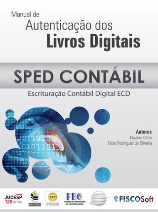 Manual de
    Autenticação dos
            Livros Digitais
SPED CONTÁBIL
     Escrituração Contábil Digital ECD




                                               Autores
                                           Nivaldo Cleto
                              Fabio Rodrigues de Oliveira
 