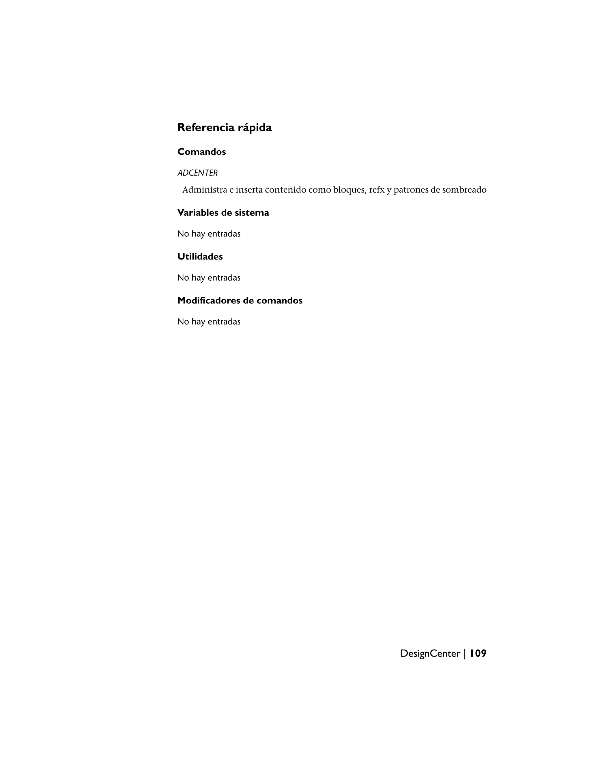 Referencia rápida

Comandos

ADCENTER
 Administra e inserta contenido como bloques, refx y patrones de sombreado

Variables de sistema

No hay entradas

Utilidades

No hay entradas

Modificadores de comandos

No hay entradas




                                                     DesignCenter | 109
 