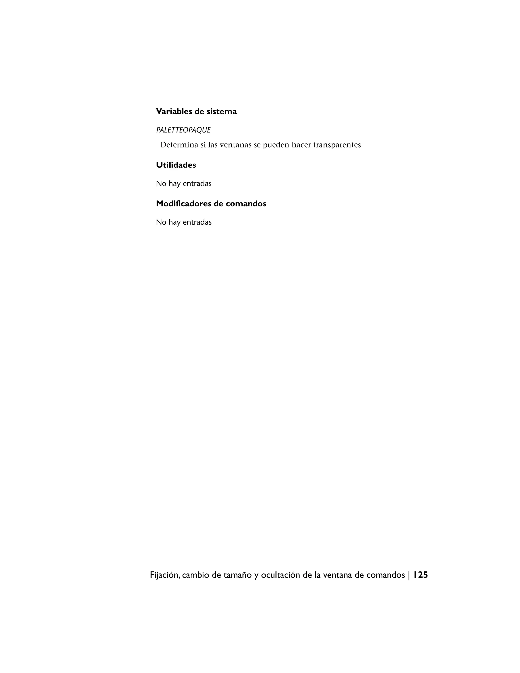 Variables de sistema

 PALETTEOPAQUE
  Determina si las ventanas se pueden hacer transparentes

 Utilidades

 No hay entradas

 Modificadores de comandos

 No hay entradas




Fijación, cambio de tamaño y ocultación de la ventana de comandos | 125
 