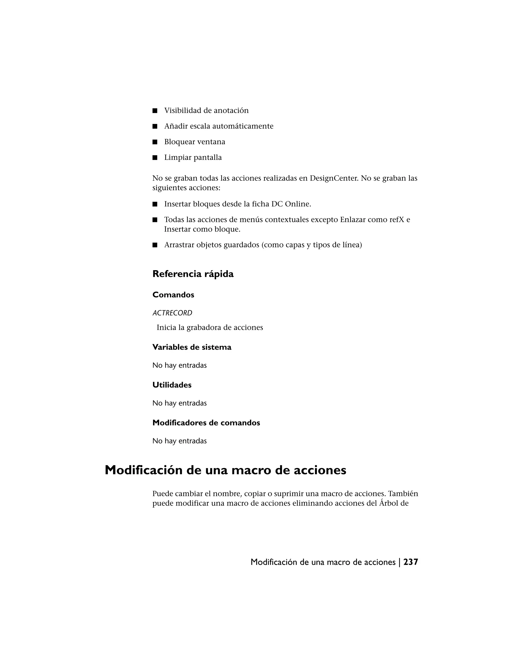 ■   Visibilidad de anotación

       ■   Añadir escala automáticamente

       ■   Bloquear ventana

       ■   Limpiar pantalla

       No se graban todas las acciones realizadas en DesignCenter. No se graban las
       siguientes acciones:

       ■   Insertar bloques desde la ficha DC Online.

       ■   Todas las acciones de menús contextuales excepto Enlazar como refX e
           Insertar como bloque.

       ■   Arrastrar objetos guardados (como capas y tipos de línea)


       Referencia rápida

       Comandos

       ACTRECORD
        Inicia la grabadora de acciones

       Variables de sistema

       No hay entradas

       Utilidades

       No hay entradas

       Modificadores de comandos

       No hay entradas



Modificación de una macro de acciones
       Puede cambiar el nombre, copiar o suprimir una macro de acciones. También
       puede modificar una macro de acciones eliminando acciones del Árbol de




                                      Modificación de una macro de acciones | 237
 