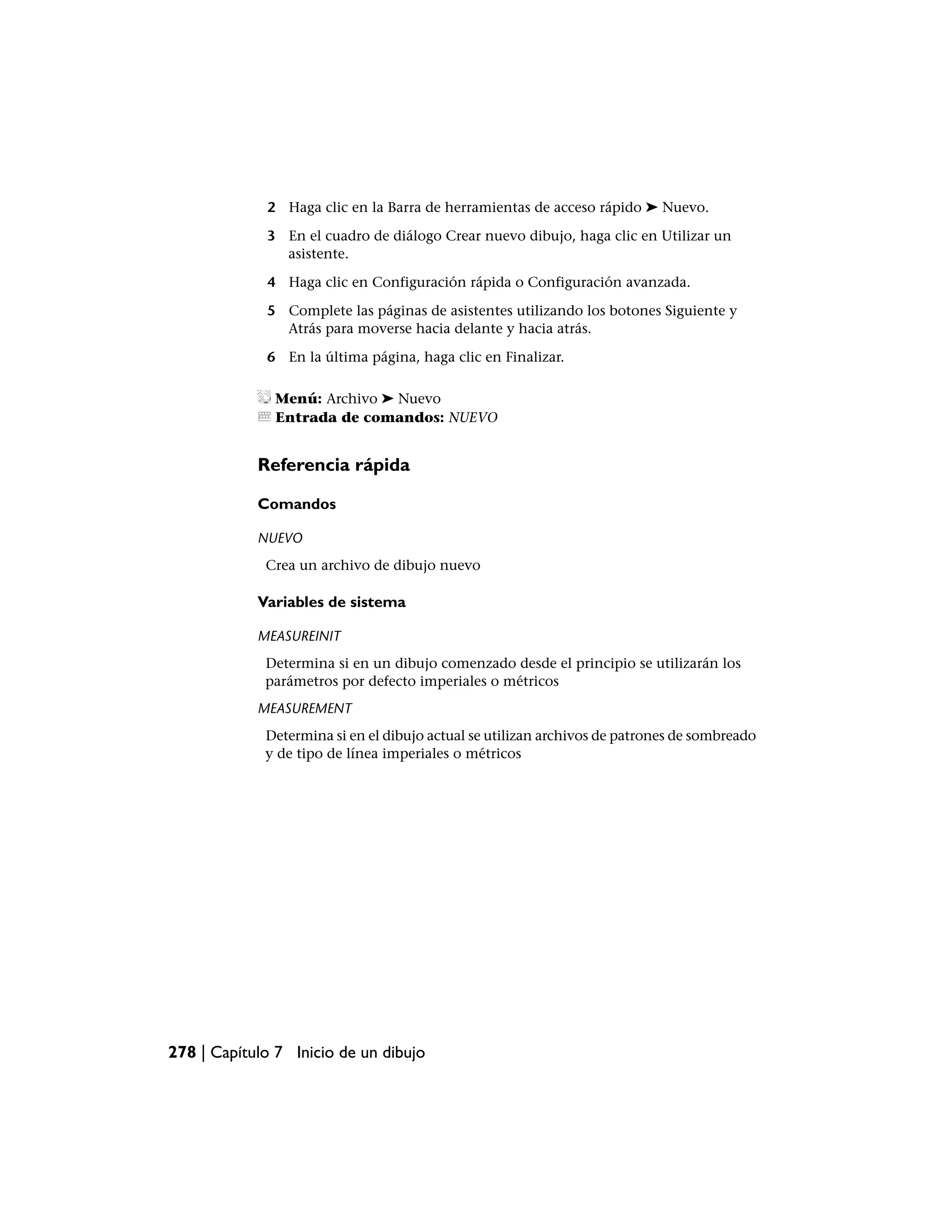 2 Haga clic en la Barra de herramientas de acceso rápido ➤ Nuevo.

             3 En el cuadro de diálogo Crear nuevo dibujo, haga clic en Utilizar un
               asistente.

             4 Haga clic en Configuración rápida o Configuración avanzada.

             5 Complete las páginas de asistentes utilizando los botones Siguiente y
               Atrás para moverse hacia delante y hacia atrás.

             6 En la última página, haga clic en Finalizar.

               Menú: Archivo ➤ Nuevo
               Entrada de comandos: NUEVO


            Referencia rápida

            Comandos

            NUEVO
             Crea un archivo de dibujo nuevo

            Variables de sistema

            MEASUREINIT
             Determina si en un dibujo comenzado desde el principio se utilizarán los
             parámetros por defecto imperiales o métricos
            MEASUREMENT
             Determina si en el dibujo actual se utilizan archivos de patrones de sombreado
             y de tipo de línea imperiales o métricos




278 | Capítulo 7 Inicio de un dibujo
 