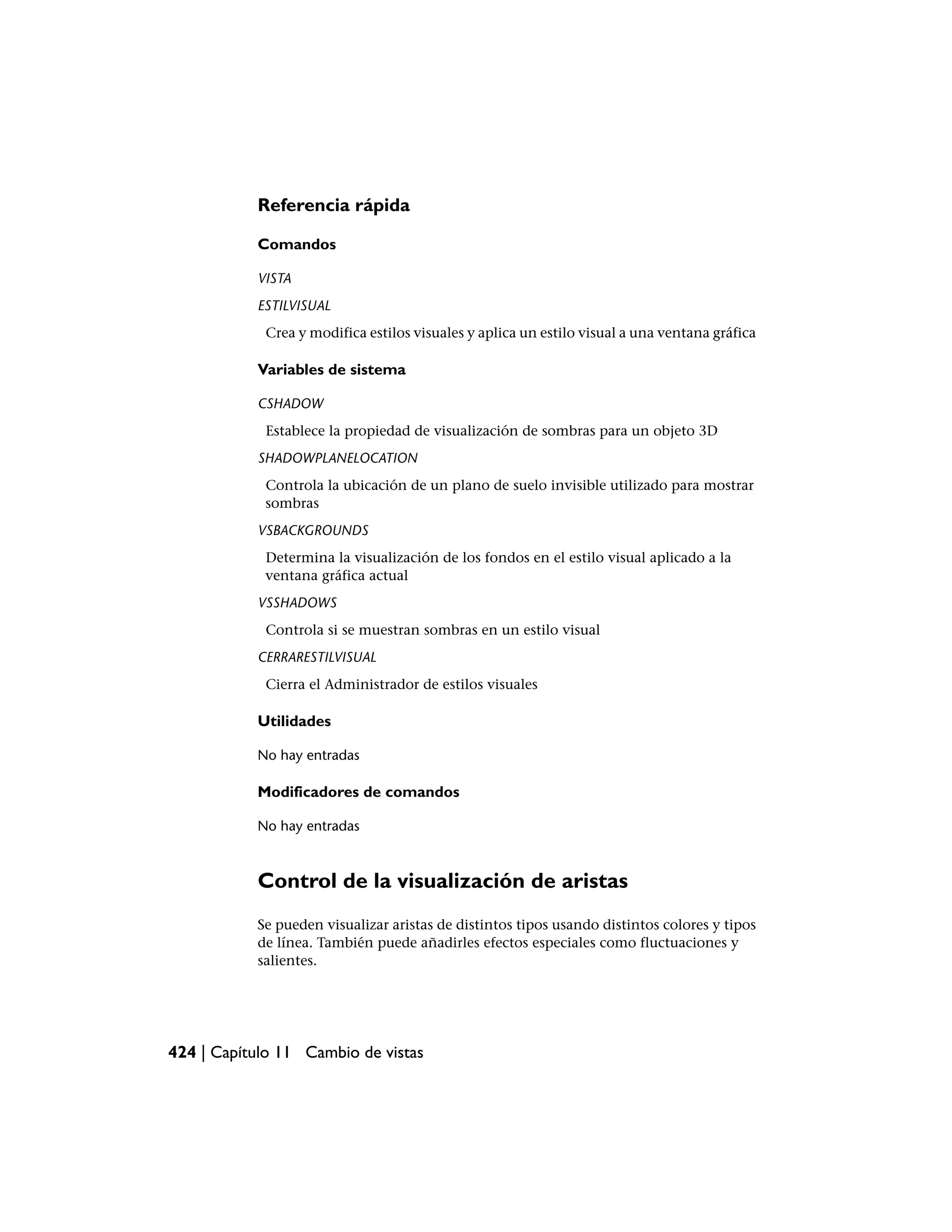 Referencia rápida

           Comandos

           VISTA
           ESTILVISUAL
            Crea y modifica estilos visuales y aplica un estilo visual a una ventana gráfica

           Variables de sistema

           CSHADOW
            Establece la propiedad de visualización de sombras para un objeto 3D
           SHADOWPLANELOCATION
            Controla la ubicación de un plano de suelo invisible utilizado para mostrar
            sombras
           VSBACKGROUNDS
            Determina la visualización de los fondos en el estilo visual aplicado a la
            ventana gráfica actual
           VSSHADOWS
            Controla si se muestran sombras en un estilo visual
           CERRARESTILVISUAL
            Cierra el Administrador de estilos visuales

           Utilidades

           No hay entradas

           Modificadores de comandos

           No hay entradas



           Control de la visualización de aristas
           Se pueden visualizar aristas de distintos tipos usando distintos colores y tipos
           de línea. También puede añadirles efectos especiales como fluctuaciones y
           salientes.




424 | Capítulo 11 Cambio de vistas
 