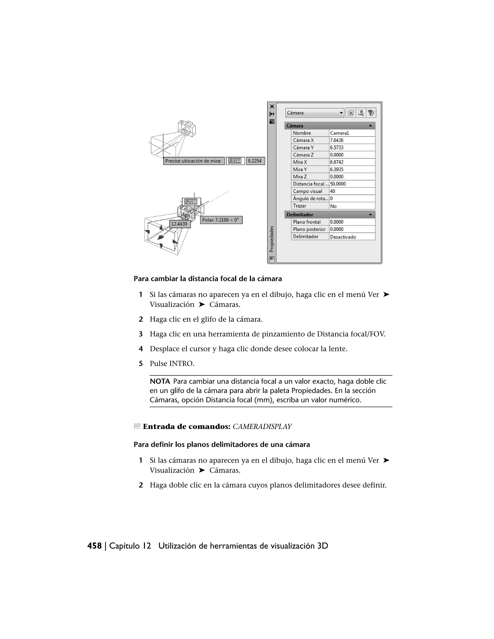 Para cambiar la distancia focal de la cámara

             1 Si las cámaras no aparecen ya en el dibujo, haga clic en el menú Ver ➤
               Visualización ➤ Cámaras.

             2 Haga clic en el glifo de la cámara.

             3 Haga clic en una herramienta de pinzamiento de Distancia focal/FOV.

             4 Desplace el cursor y haga clic donde desee colocar la lente.

             5 Pulse INTRO.

                NOTA Para cambiar una distancia focal a un valor exacto, haga doble clic
                en un glifo de la cámara para abrir la paleta Propiedades. En la sección
                Cámaras, opción Distancia focal (mm), escriba un valor numérico.


               Entrada de comandos: CAMERADISPLAY

            Para definir los planos delimitadores de una cámara

             1 Si las cámaras no aparecen ya en el dibujo, haga clic en el menú Ver ➤
               Visualización ➤ Cámaras.

             2 Haga doble clic en la cámara cuyos planos delimitadores desee definir.




458 | Capítulo 12 Utilización de herramientas de visualización 3D
 