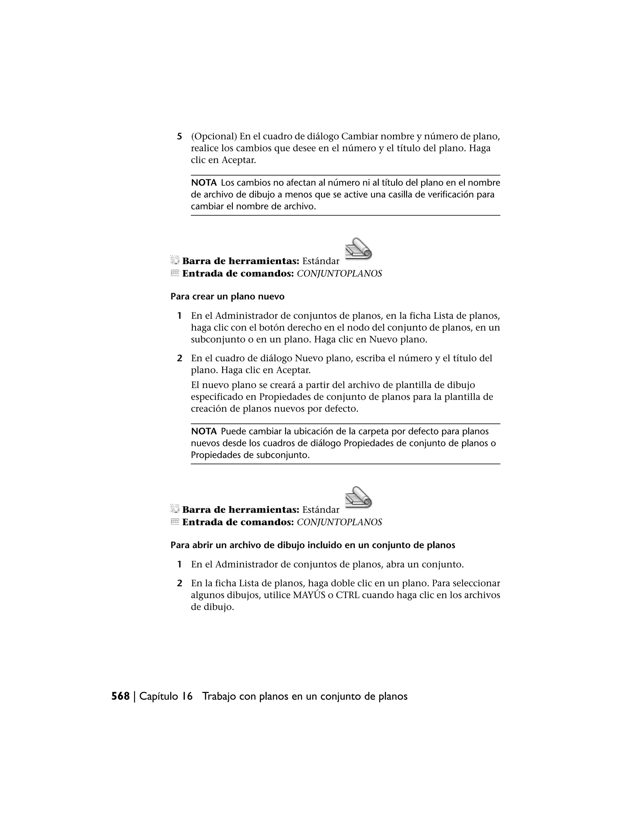5 (Opcional) En el cuadro de diálogo Cambiar nombre y número de plano,
               realice los cambios que desee en el número y el título del plano. Haga
               clic en Aceptar.

                NOTA Los cambios no afectan al número ni al título del plano en el nombre
                de archivo de dibujo a menos que se active una casilla de verificación para
                cambiar el nombre de archivo.




              Barra de herramientas: Estándar
              Entrada de comandos: CONJUNTOPLANOS

            Para crear un plano nuevo

             1 En el Administrador de conjuntos de planos, en la ficha Lista de planos,
               haga clic con el botón derecho en el nodo del conjunto de planos, en un
               subconjunto o en un plano. Haga clic en Nuevo plano.

             2 En el cuadro de diálogo Nuevo plano, escriba el número y el título del
               plano. Haga clic en Aceptar.
                El nuevo plano se creará a partir del archivo de plantilla de dibujo
                especificado en Propiedades de conjunto de planos para la plantilla de
                creación de planos nuevos por defecto.

                NOTA Puede cambiar la ubicación de la carpeta por defecto para planos
                nuevos desde los cuadros de diálogo Propiedades de conjunto de planos o
                Propiedades de subconjunto.




              Barra de herramientas: Estándar
              Entrada de comandos: CONJUNTOPLANOS

            Para abrir un archivo de dibujo incluido en un conjunto de planos

             1 En el Administrador de conjuntos de planos, abra un conjunto.

             2 En la ficha Lista de planos, haga doble clic en un plano. Para seleccionar
               algunos dibujos, utilice MAYÚS o CTRL cuando haga clic en los archivos
               de dibujo.




568 | Capítulo 16 Trabajo con planos en un conjunto de planos
 