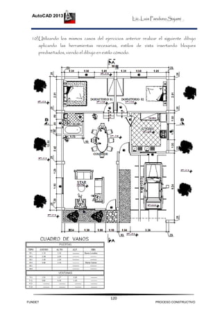 Lic. Luis Panduro Sajami
AutoCAD 2013
120
10)Utilizando los mismos casos del ejercicios anterior realizar el siguiente dibujo
aplicando las herramientas necesarias, estilos de vista insertando bloques
prediseñados, viendo el dibujo en estilo cómodo.
FUNDET PROCESO CONSTRUCTIVO
 