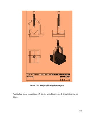 150
Figura 7.23. Modificación de figura completa.
Para finalizar con la impresión en 3D. siga los pasos de impresión de layout e imprima los
dibujos.
 
