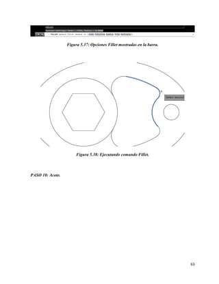 63
Figura 5.37: Opciones Fillet mostradas en la barra.
Figura 5.38: Ejecutando comando Fillet.
PASO 10: Acote.
 
