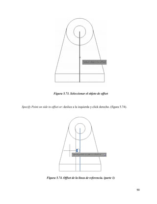90
Figura 5.73. Seleccionar el objeto de offset
Specify Point on side to offset or: deslice a la izquierda y click derecho. (figura 5.74).
Figura 5.74. Offset de la línea de referencia. (parte 1)
 