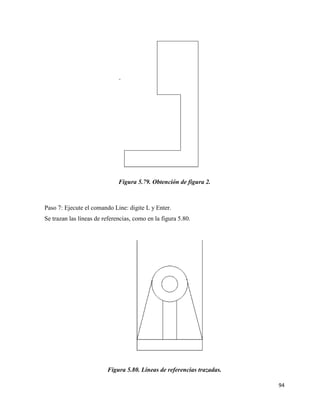 94
Figura 5.79. Obtención de figura 2.
Paso 7: Ejecute el comando Line: digite L y Enter.
Se trazan las líneas de referencias, como en la figura 5.80.
Figura 5.80. Líneas de referencias trazadas.
 