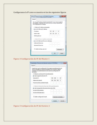 Configuramos la IP como se muestra en las dos siguientes figuras




Figura 4 Configuración de IP del Master 1




Figura 5 Configuración de IP del Esclavo 1
 