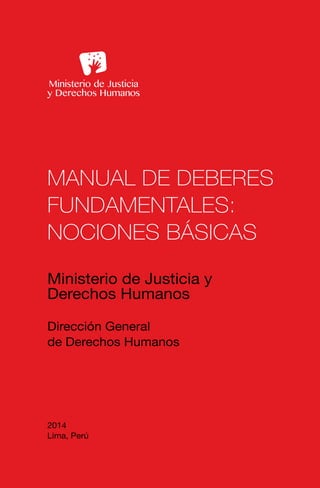 MANUAL DE DEBERES
FUNDAMENTALES:
NOCIONES BÁSICAS
Ministerio de Justicia y
Derechos Humanos
Dirección General
de Derechos Humanos
2014
Lima, Perú
 