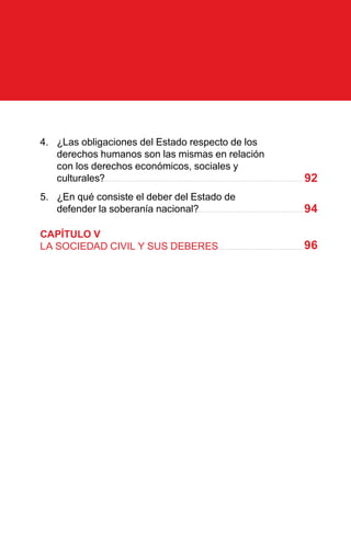 4.	 ¿Las obligaciones del Estado respecto de los
derechos humanos son las mismas en relación
con los derechos económicos, sociales y
culturales?
5.	 ¿En qué consiste el deber del Estado de
defender la soberanía nacional?
CAPÍTULO V
LA SOCIEDAD CIVIL Y SUS DEBERES
92
94
96
 