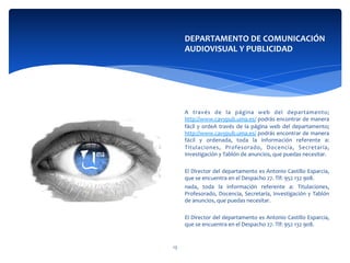  
	
  
	
  
	
  
	
  
	
  
	
  
A	
   través	
   de	
   la	
   página	
   web	
   del	
   departamento;	
  
http://www.cavypub.uma.es/	
  podrás	
  encontrar	
  de	
  manera	
  
fácil	
  y	
  ordeA	
  través	
  de	
  la	
  página	
  web	
  del	
  departamento;	
  
http://www.cavypub.uma.es/	
  podrás	
  encontrar	
  de	
  manera	
  
fácil	
   y	
   ordenada,	
   toda	
   la	
   información	
   referente	
   a:	
  
Titulaciones,	
   Profesorado,	
   Docencia,	
   Secretaría,	
  
Investigación	
  y	
  Tablón	
  de	
  anuncios,	
  que	
  puedas	
  necesitar.	
  
	
  	
  
El	
  Director	
  del	
  departamento	
  es	
  Antonio	
  Castillo	
  Esparcia,	
  
que	
  se	
  encuentra	
  en	
  el	
  Despacho	
  27.	
  Tlf:	
  952	
  132	
  908.	
  
nada,	
   toda	
   la	
   información	
   referente	
   a:	
   Titulaciones,	
  
Profesorado,	
  Docencia,	
  Secretaría,	
  Investigación	
  y	
  Tablón	
  
de	
  anuncios,	
  que	
  puedas	
  necesitar.	
  
	
  	
  
El	
  Director	
  del	
  departamento	
  es	
  Antonio	
  Castillo	
  Esparcia,	
  
que	
  se	
  encuentra	
  en	
  el	
  Despacho	
  27.	
  Tlf:	
  952	
  132	
  908.	
  
DEPARTAMENTO	
  DE	
  COMUNICACIÓN	
  	
  
AUDIOVISUAL	
  Y	
  PUBLICIDAD	
  
13	
  
 
