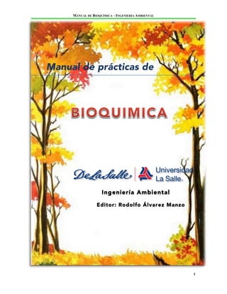 MANUAL DE BIOQUÍMICA – INGENIERÍA AMBIENTAL
1	
  
	
  
	
  
	
  
	
  
Manual de prácticas de
	
  
	
  
	
  
	
  
	
  
	
  
	
  
	
  
	
  
	
  
Ingeniería Ambiental
Editor: Rodolfo Álvarez Manzo
	
  
	
  
	
  
 