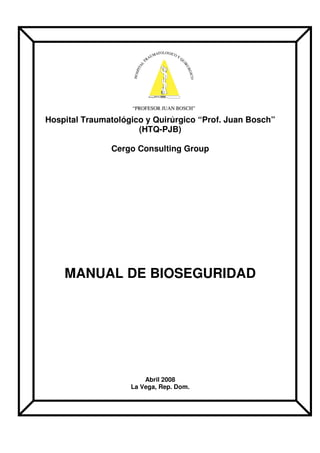 Hospital Traumatológico y Quirúrgico “Prof. Juan Bosch”
(HTQ-PJB)
Cergo Consulting Group
MANUAL DE BIOSEGURIDAD
Abril 2008
La Vega, Rep. Dom.
 