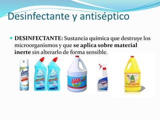 Desinfectante y antiséptico
 DESINFECTANTE: Sustancia química que destruye los
microorganismos y que se aplica sobre material
inerte sin alterarlo de forma sensible.
 
