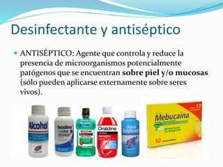 Desinfectante y antiséptico
 ANTISÉPTICO: Agente que controla y reduce la
presencia de microorganismos potencialmente
patógenos que se encuentran sobre piel y/o mucosas
(sólo pueden aplicarse externamente sobre seres
vivos).
 