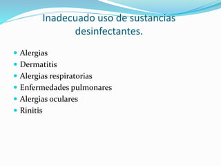 Inadecuado uso de sustancias
desinfectantes.
 Alergias
 Dermatitis
 Alergias respiratorias
 Enfermedades pulmonares
 Alergias oculares
 Rinitis
 