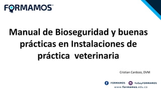 Manual de Bioseguridad y buenas
prácticas en Instalaciones de
práctica veterinaria
Cristian Cardozo, DVM
 