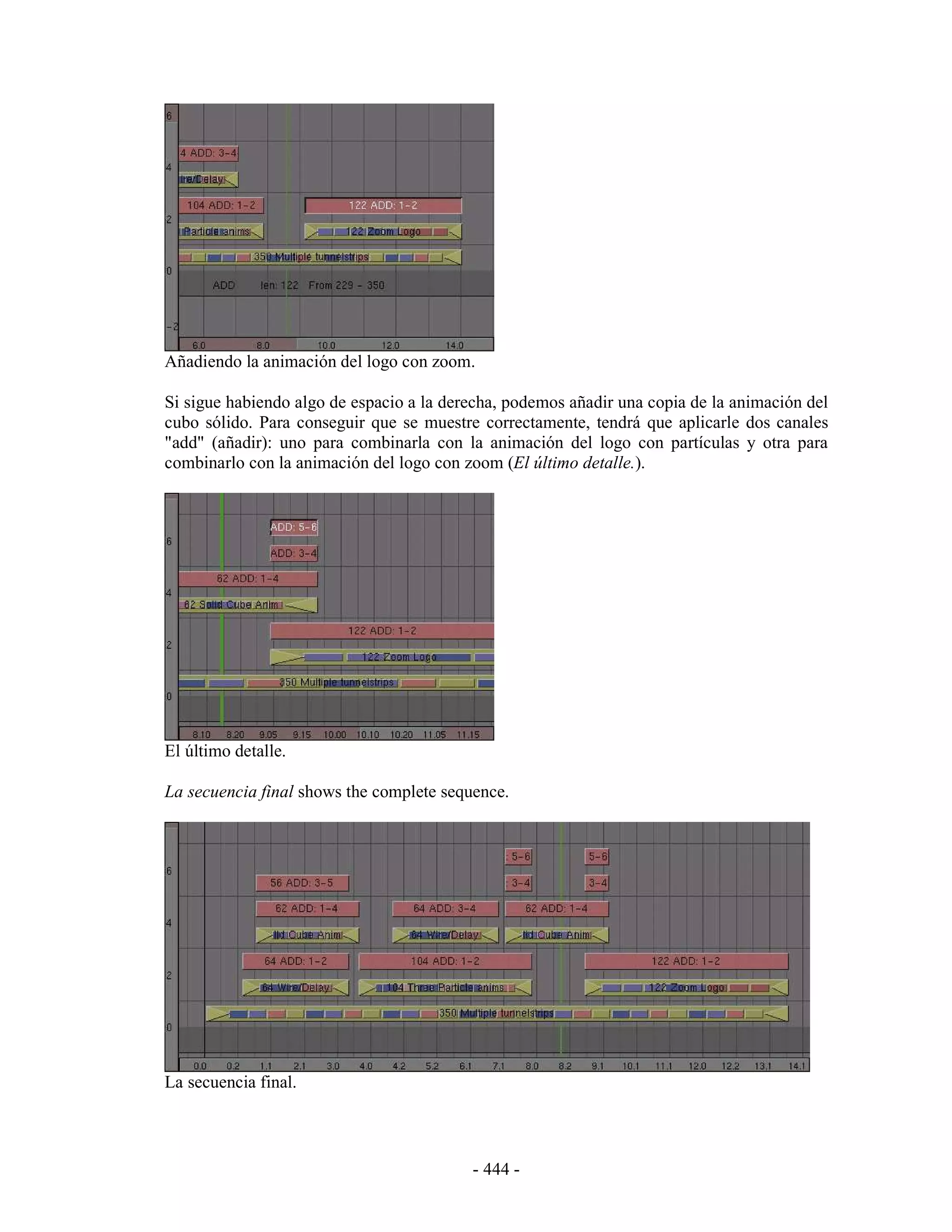 Añadiendo la animación del logo con zoom.

Si sigue habiendo algo de espacio a la derecha, podemos añadir una copia de la animación del
cubo sólido. Para conseguir que se muestre correctamente, tendrá que aplicarle dos canales
"add" (añadir): uno para combinarla con la animación del logo con partículas y otra para
combinarlo con la animación del logo con zoom (El último detalle.).




El último detalle.

La secuencia final shows the complete sequence.




La secuencia final.



                                          - 444 -
 