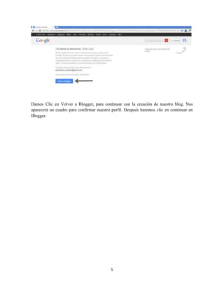 5
Damos Clic en Volver a Blogger, para continuar con la creación de nuestro blog. Nos
aparecerá un cuadro para confirmar nuestro perfil. Después haremos clic en continuar en
Blogger.
 