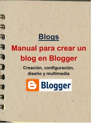 Blogs
Manual para crear un
blog en Blogger
Creación, configuración,
diseño y multimedia

 