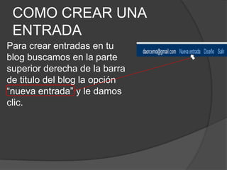 COMO CREAR UNA ENTRADAPara crear entradas en tu blog buscamos en la parte superior derecha de la barra de titulo del blog la opción “nueva entrada” y le damos clic.