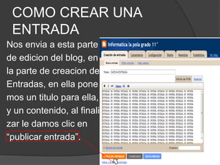 COMO CREAR UNA ENTRADANos envia a esta partede edicion del blog, enla parte de creacion deEntradas, en ella ponemos un titulo para ella,y un contenido, al finalizar le damos clic en “publicar entrada”.  