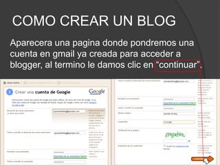 COMO CREAR UN BLOGAparecera una pagina donde pondremos una cuenta en gmail ya creada para acceder a blogger, al termino le damos clic en “continuar”.