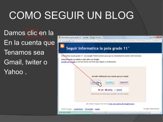 COMO SEGUIR UN BLOGDamos clic en laEn la cuenta queTenamos sea Gmail, twiter oYahoo .