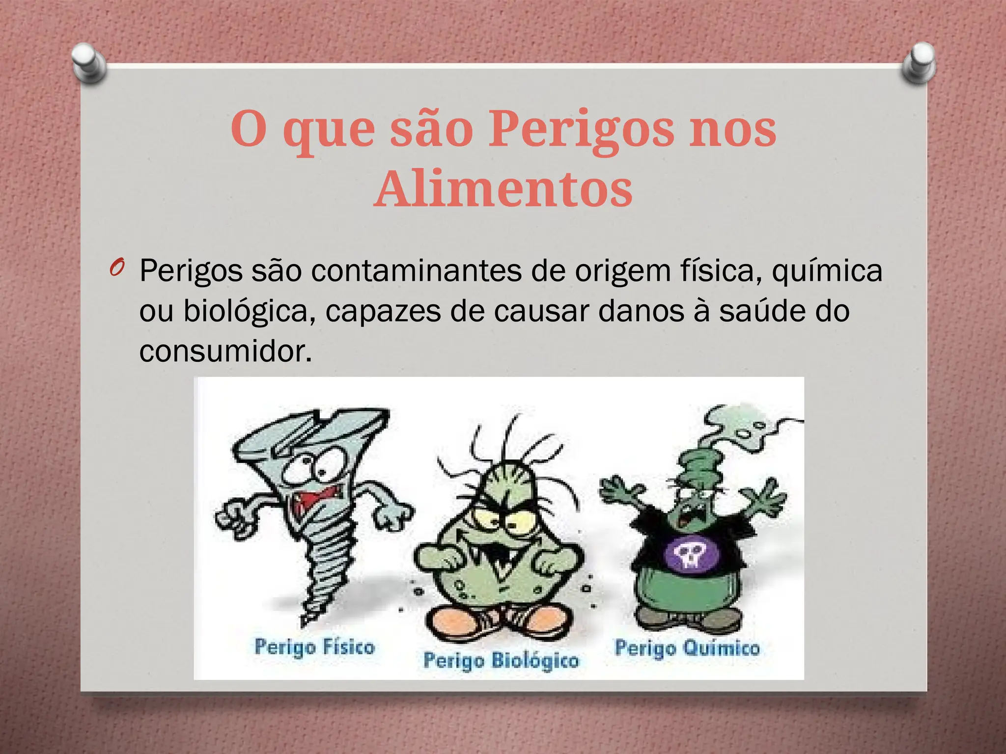 O que são Perigos nos
Alimentos
O Perigos são contaminantes de origem física, química
ou biológica, capazes de causar danos à saúde do
consumidor.
O Perigos são contaminantes de origem física, química
ou biológica, capazes de causar danos à saúde do
consumidor.
 