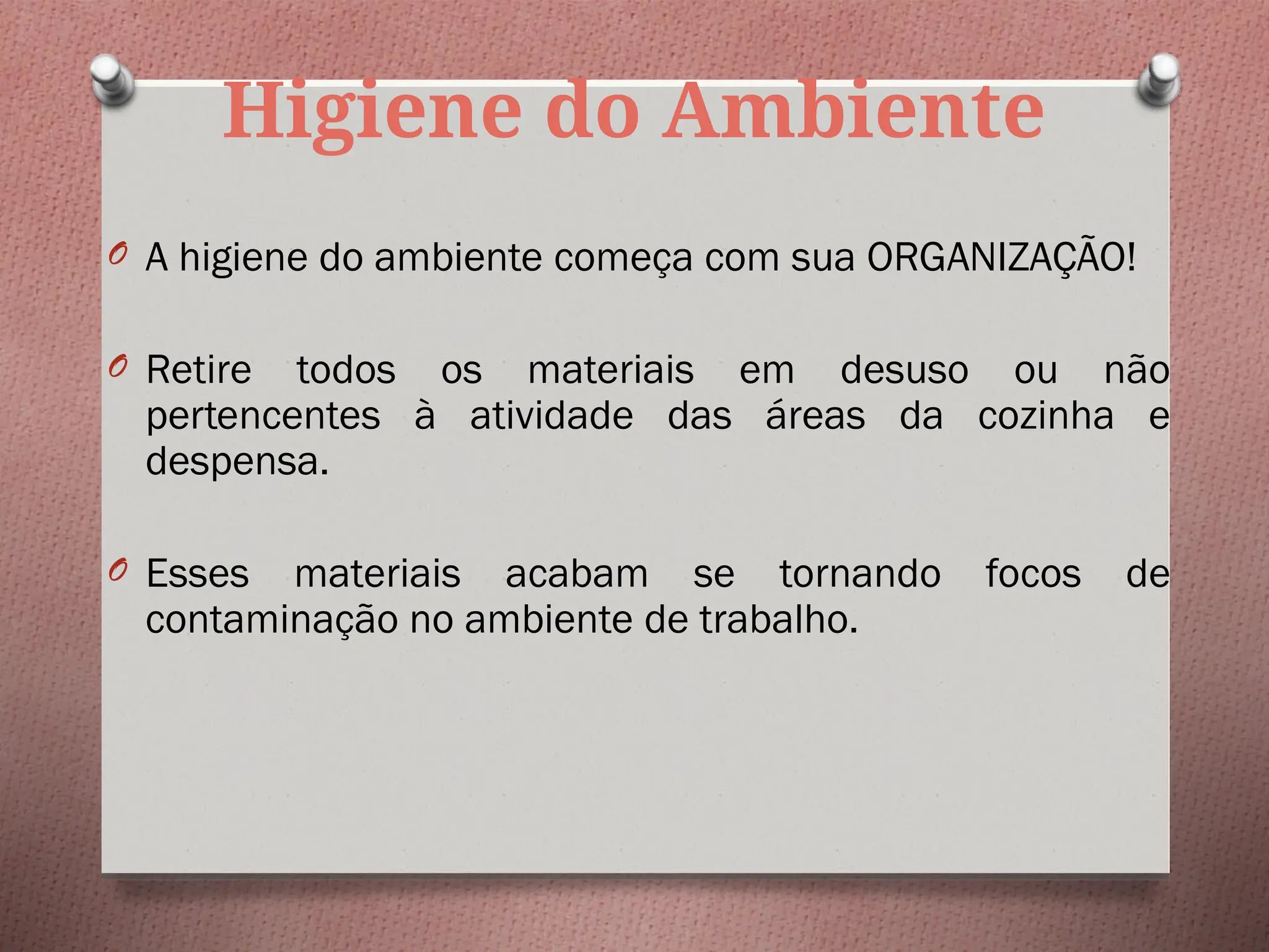 Higiene do Ambiente
O A higiene do ambiente começa com sua ORGANIZAÇÃO!
O Retire todos os materiais em desuso ou não
pertencentes à atividade das áreas da cozinha e
despensa.
O Esses materiais acabam se tornando focos de
contaminação no ambiente de trabalho.
 