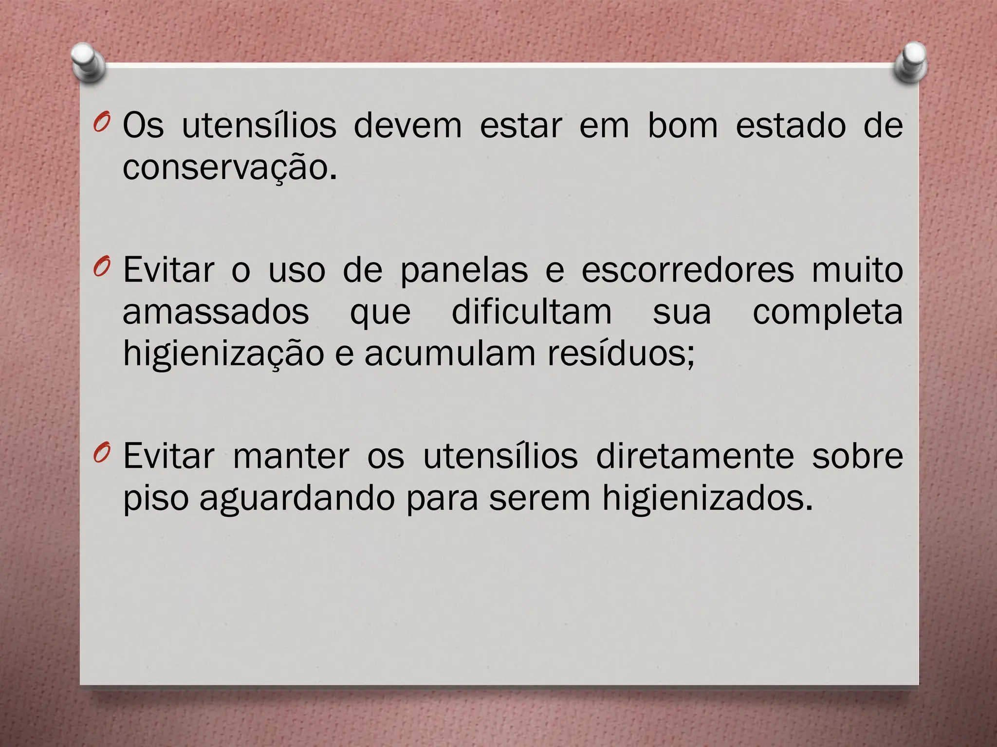 O Os utensílios devem estar em bom estado de
conservação.
O Evitar o uso de panelas e escorredores muito
amassados que dificultam sua completa
higienização e acumulam resíduos;
O Evitar manter os utensílios diretamente sobre
piso aguardando para serem higienizados.
 