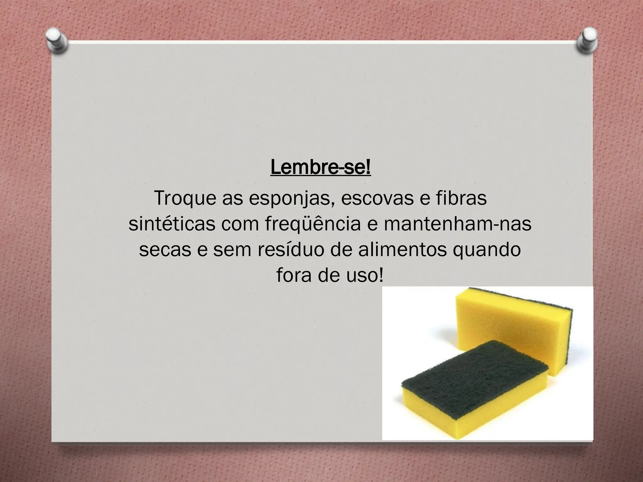 Lembre-se!
Troque as esponjas, escovas e fibras
sintéticas com freqüência e mantenham-nas
secas e sem resíduo de alimentos quando
fora de uso!
 