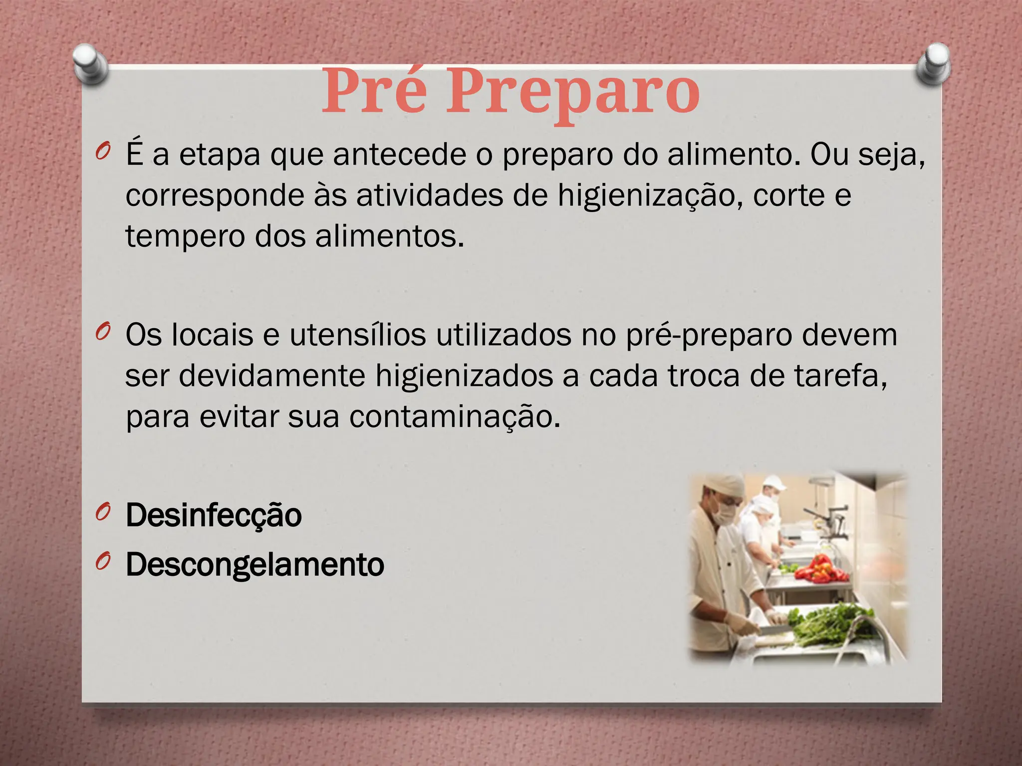 Pré Preparo
O É a etapa que antecede o preparo do alimento. Ou seja,
corresponde às atividades de higienização, corte e
tempero dos alimentos.
O Os locais e utensílios utilizados no pré-preparo devem
ser devidamente higienizados a cada troca de tarefa,
para evitar sua contaminação.
O Desinfecção
O Descongelamento
 