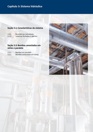 Capitulo 3: Sistema hidráulico 
Seção 3.1: Características do sistema 
3.1.1 Resistências individuais 
3.1.2 Sistemas fechados e abertos 
Seção 3.2: Bombas conectadas em 
séries e paralelo 
3.2.1 Bombas em paralelo 
3.2.2 Bombas conectadas em séries 
 