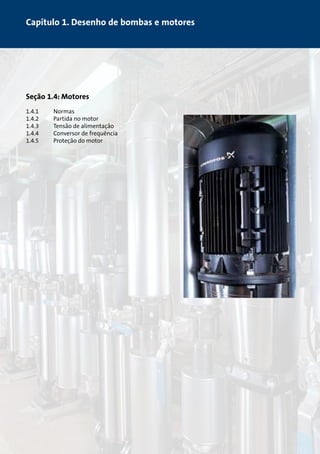 Capítulo 1. Desenho de bombas e motores 
Seção 1.4: Motores 
1.4.1 Normas 
1.4.2 Partida no motor 
1.4.3 Tensão de alimentação 
1.4.4 Conversor de frequência 
1.4.5 Proteção do motor 
 
