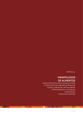 CAPÍTULO 4


                    MANIPULADOR
                    DE ALIMENTOS
Cadena Alimentaria: De la Granja a la Mesa
  5 Claves de la Inocuidad de los Alimentos
      Compra y Recepción de Mercaderías
            Almacenamiento y Transporte
                             Conservación
                     Preparación y Servido




                                     Página 24
 