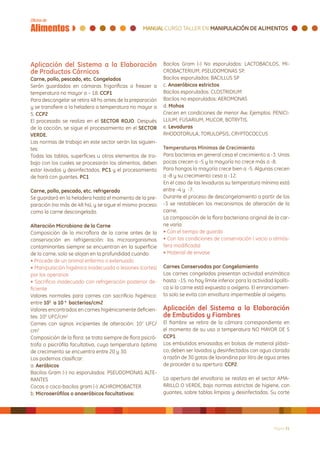 Aplicación del Sistema a la Elaboración                      Bacilos Gram (-) No esporulados: LACTOBACILOS, MI-
de Productos Cárnicos                                        CROBACTERIUM, PSEUDOMONAS SP.
Carne, pollo, pescado, etc. Congelados                       Bacilos esporulados: BACILLUS SP
Serán guardados en cámaras frigoríficas o freezer a          c. Anaeróbicos estrictos
temperatura no mayor a – 18. CCP1                            Bacilos esporulados: CLOSTRIDIUM
Para descongelar se retira 48 hs antes de la preparación     Bacilos no esporulados: AEROMONAS
y se transfiere a la heladera a temperatura no mayor a       d. Mohos
5. CCP2                                                      Crecen en condiciones de menor Aw. Ejemplos: PENICI-
El procesado se realiza en el SECTOR ROJO. Después           LLIUM, FUSARIUM, MUCOR, BOTRYTIS.
de la cocción, se sigue el procesamiento en el SECTOR        e. Levaduras
VERDE.                                                       RHODOTORULA, TORULOPSIS, CRYPTOCOCCUS
Las normas de trabajo en este sector serán las siguien-
tes:                                                         Temperaturas Mínimas de Crecimiento
Todas las tablas, superficies u otros elementos de tra-      Para bacterias en general cesa el crecimiento a -3. Unas
bajo con los cuales se procesarán los alimentos, deben       pocas crecen a -5 y la mayoría no crece más a -8.
estar lavados y desinfectados, PC1 y el procesamiento        Para hongos la mayoría crece bien a -5. Algunas crecen
de hará con guantes. PC1                                     a -8 y su crecimiento cesa a -12.
                                                             En el caso de las levaduras su temperatura mínima está
Carne, pollo, pescado, etc. refrigerado                      entre -4 y -7.
Se guardará en la heladera hasta el momento de la pre-       Durante el proceso de descongelamiento a partir de los
paración (no más de 48 hs), y se sigue el mismo proceso      -3 se restablecen los mecanismos de alteración de la
como la carne descongelada.                                  carne.
                                                             La composición de la flora bacteriana original de la car-
Alteración Microbiana de la Carne                            ne varía:
Composición de la microflora de la carne antes de la         • Con el tiempo de guarda
conservación en refrigeración: los microorganismos           • Con las condiciones de conservación ( vacio o atmós-
contaminantes siempre se encuentran en la superficie         fera modificada)
de la carne, solo se alojan en la profundidad cuando:        • Material de envase
• Procede de un animal enfermo o extenuado
• Manipulación higiénica inadecuada o lesiones (cortes)      Carnes Conservadas por Congelamiento
por los operarios                                            Las carnes congeladas presentan actividad enzimática
• Sacrificio inadecuado con refrigeración posterior de-      hasta: -15. no hay límite inferior para la actividad lipolíti-
ficiente                                                     ca si la carne está expuesta a oxígeno. El enranciamien-
Valores normales para carnes con sacrificio higiénico:       to solo se evita con envoltura impermeable al oxígeno.
entre 103 a 10 4 bacterias/cm2
Valores encontrados en carnes higiénicamente deficien-       Aplicación del Sistema a la Elaboración
tes: 105 UFC/cm2                                             de Embutidos y Fiambres
Carnes con signos incipientes de alteración: 107 UFC/        El fiambre se retira de la cámara correspondiente en
cm2                                                          el momento de su uso a temperatura NO MAYOR DE 5
Composición de la flora: se trata siempre de flora psicró-   CCP1.
trofa o psicrófila facultativa, cuya temperatura óptima      Los embutidos envasados en bolsas de material plásti-
de crecimiento se encuentra entre 20 y 30.                   co, deben ser lavados y desinfectados con agua clorada
Los podemos clasificar:                                      a razón de 30 gotas de lavandina por litro de agua antes
a. Aeróbicos                                                 de proceder a su apertura. CCP2.
Bacilos Gram (-) no esporulados: PSEUDOMONAS ALTE-
RANTES                                                       La apertura del envoltorio se realiza en el sector AMA-
Cocos o coco-bacilos gram (-): ACHROMOBACTER                 RRILLO O VERDE, bajo normas estrictas de higiene, con
b. Microaerófilos o anaeróbicos facultativos:                guantes, sobre tablas limpias y desinfectadas. Su corte




                                                                                                                   Página 31
 