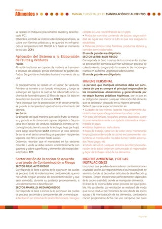 se realiza en máquina previamente lavada y desinfec-         clorada en una concentración de 1,5 ppm
tada. PC1                                                    • Productos con alto contenido de azúcar, cuya activi-
El fiambre, cortado se coloca sobre bandejas limpias, se     dad de agua sea menor a 0,85 lo que nos asegura la
cubre con láminas plásticas y se guarda en refrigera-        estabilidad
ción a temperatura NO MAYOR A 5 hasta el momento             • Materias primas como fiambres, productos lácteos y
de su uso. CCP1                                              comidas semi-elaboradas
                                                             El uso de guantes es obligatorio
Aplicación del Sistema a la Elaboración                      SECTOR VERDE: BAJO RIESGO
de Frutas y Verduras                                         Corresponde al área o zonas de la cocina en las cuales
Frutas                                                       se procesan las comidas que han sufrido un proceso de
Al recibir las frutas en cajones de madera se trasvasan      calentamiento, asegurando la ausencia de microorga-
a envases de plástico, previa eliminación de partes da-      nismos en su forma vegetativa sobreviviente.
ñadas. Se guarda en heladera hasta el momento de su          El uso de guantes es obligatorio
uso.
                                                             HIGIENE PERSONAL
El procesamiento se realiza en el sector de verduras.        La persona que manipula alimentos debe ser cons-
Primero se somete a un lavado minucioso y luego se           ciente de que es siempre el principal responsable de
sumergen en agua a la cual se ha adicionado una cu-          las intoxicaciones alimentarias y generalmente por
charita de lavandina para 10 litros de agua. Se deja en      no seguir buenas prácticas higiénicas, por lo que es
desinfección durante 15 minutos.CCP2.                        su obligación prevenir cualquier alteración del alimento
Para proseguir con la preparación en el sector amarillo,     que se deba a un descuido en su higiene personal.
se guarda en recipientes tapados hasta el momento del        Deberá prestarse especial atención en:
servicio.                                                    • Cuidado de las manos: lavarlas frecuentemente du-
Verduras                                                     rante la manipulación y mantener las uñas cortas
Se procede de igual manera que con la fruta. Se trasva-      • En caso de heridas, rasguños, granos, abscesos: cubrir
sa y guarda en la cámara en cajones de plástico. Se pro-     la zona inmediatamente con apósito coloreado e imper-
cesa en el sector de verdura, realizando primero un re-      meable al agua
corte y lavado, (en el caso de la lechuga, hoja por hoja),   • Hábitos higiénicos: baño diario
para luego desinfectar CCP2, como en el caso anterior.       • Ropa de trabajo. Debe ser de color claro, mantenerse
Se corta en el sector amarillo y se guarda en recipientes    limpia y usarse dentro de la cocina exclusivamente; cos-
tapados con film o similar hasta su uso.                     tumbres: el manipulador no debe fumar, hablar, estornu-
Debemos recordar que el manipuleo en los sectores            dar, llevar joyas, etc.
amarillo o verde se debe realizar indefectiblemente con      • Estado de salud: cualquier síntoma de infección o alte-
guantes y sobre superficies y elementos de trabajo des-      ración de la salud debe ser comunicado al responsable
infectados. PC1                                              y dejar de trabajar cerca de los alimentos

Sectorización de la cocina de acuerdo                        HIGIENE AMBIENTAL Y DE LAS
a su grado de Contaminación o Riesgo                         INSTALACIONES
SECTOR ROJO: ALTO RIESGO                                     Las zonas que pueden desencadenar contaminaciones
Corresponde al área o zonas de la cocina en las cuales       cruzadas son las correspondientes a las instalaciones de
se procesa toda la materia prima contaminada, que no         servicio, donde se depositan artículos de desinfección y
ha sufrido ningún proceso de descontaminación y que          limpieza. Deben encontrarse perfectamente separadas
será sometida, durante su posterior procesamiento, a         de la cocina o ámbito donde se manipulan alimentos.
un calentamiento o desinfección.                             El área de la cocina debe estar provista de agua pota-
SECTOR AMARILLO: MEDIANO RIESGO                              ble, fría y caliente. La ventilación se realizará de modo
Corresponde al área o zonas de la cocina en las cuales       que no se produzcan corrientes de aire desde las zonas
se procesa la comida o componentes de un menú que:           sucias a la manipulación de los alimentos, contando la
• Recibieron un tratamiento descontaminante con agua         cocina propiamente dicha con una campana con buen




                                                                                                              Página 32
 