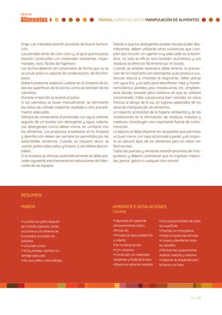 tiraje. Las mesadas estarán provistas de buena ilumina-       Debido a que los detergentes poseen escaso poder des-
ción.                                                         infectante, deben utilizarse otras sustancias que cum-
Las paredes serán de color claro y, al igual que los pisos,   plan esa función. Un agente muy adecuado es la lavan-
estarán construidas con materiales resistentes, imper-        dina, no solo es eficaz sino también económica y sus
meables, lisos, fáciles de higienizar.                        residuos se eliminan fácilmente por el lavado.
Los techos deberán ser construidos de forma que no se         Cuando se emplee lavandina debe tenerse la precau-
acumule polvo ni vapores de condensación, de fácil lim-       ción de no mezclarla con detergente pues produce sus-
pieza.                                                        tancias tóxicas e irritantes al respirarlas. Debe usarse
Deberá prestarse especial cuidado en la limpieza de to-       con agua fría, y es apta para desinfectar ropa y mante-
das las superficies de la cocina, como así también de los     nerla blanca, paredes, piso, instalaciones, etc., empleán-
utensilios.                                                   dola diluida, excepto para inodoros en que se utilizará
Durante el barrido se evitará el polvo.                       concentrada. Debe conservarse bien cerrada, en sitios
Si los utensilios se lavan manualmente, se eliminarán         frescos al abrigo de la luz, en lugares separados de los
los restos de comida mediante cepillado u otro procedi-       sitios de manipulación de alimentos.
miento adecuado.                                              Un aspecto primordial de la higiene ambiental y de las
Siempre es conveniente el prelavado con agua caliente,        instalaciones es la eliminación de residuos, insectos y
seguido de un lavado con detergente y agua caliente.          roedores, constituyen una importante fuente de conta-
Los detergentes nunca deben entrar en contacto con            minación.
los alimentos. Los productos empleados en la limpieza         La basura se debe disponer en recipientes que permitan
y desinfección deben ser siempre los permitidos por las       un buen cierre, con tapa accionada a pedal, y el conjun-
autoridades sanitarias. Cuando se requiera secar, se          to se ubicará lejos de los alimentos pero en sitios con
usarán paños adecuados y limpios, o servilletas descar-       fácil acceso.
tables.                                                       Todas las puertas y ventanas estarán provistas de mos-
Si la limpieza se efectúa automáticamente se debe pro-        quiteros, y deberá controlarse que no ingresen masco-
ceder siguiendo estrictamente las indicaciones del fabri-     tas, perros, gatos ni cualquier otro animal.
cante de los equipos.




RESUMEN

MANOS                                                         AMBIENTE E NSTALACIONES
                                                              Cocina

• Lavarlas con jabón después                                  • Separada de lugares de           • Escrupulosa limpieza de todas
de ir al baño, peinarse, comer,                               almacenamiento, baños,             las superficies
tocar basura, al comienzo de                                  oficinas, etc                      • Puertas con mosquiteros
la actividad, al cambiar de                                   • Provista de agua potable fría    • Evitar el ingreso de animales
actividad                                                     y caliente                         • Limpiar y desinfectar todos
• Uñas bien cortas                                            • Sin corriente de aire            los utensilios
• Si hay heridas, cubrirlas con                               • Con campana                      • Eliminar escrupulosamente
vendaje adecuado                                              • Construida con materiales        residuos, insectos y roedores
• No usar anillos u otras alhajas                             resistentes y fáciles de limpiar   • Disponer de recipientes para
                                                              • Buena luz sobre las mesadas      la basura con tapa




                                                                                                                         Página 33
 