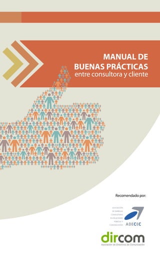 manual_nuevas_prácticas.pdf   1   01/10/12   11:06




                                                MANUAL DE
                                          BUENAS PRÁCTICAS
                                           entre consultora y cliente



 C



 M



 Y



CM



MY



CY



CMY



 K




                                                           Recomendado por:
 
