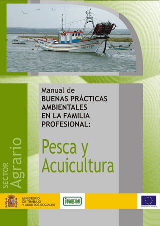 Manual de
                   BUENAS PRÁCTICAS
                   AMBIENTALES
                   EN LA FAMILIA
                   PROFESIONAL:
         Agrario




                   Pesca y
                   Acuicultura
SECTOR




                                      Fondo Social Europeo
 