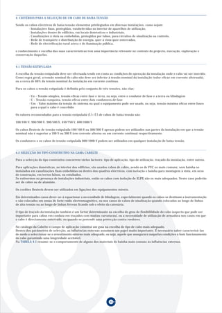 4. CRITÉRIOS PARA A SELECÇÃO DE UM CABO DE BAIXA TENSÃO

Sendo os cabos eléctricos de baixa tensão elementos privilegiados em diversas instalações, como sejam:
         · Instalações fixas, protegidas, estabelecidas no interior de aparelhos de utilização,
         · Instalações dentro de edifícios, em locais domésticos e industriais,
         · Canalizações à vista ou embebidas, protegidas por tubos, para circuitos de sinalização ou controlo,
         · Rede de transporte e distribuição de energia, quer à vista quer enterradas,
         · Rede de electrificação rural aérea e de iluminação pública,

o conhecimento e escolha das suas características tem uma importância relevante no contexto do projecto, execução, exploração e
conservação daquelas.



4.1 TENSÃO ESTIPULADA

A escolha da tensão estipulada deve ser efectuada tendo em conta as condições de operação da instalação onde o cabo vai ser inserido.
Como regra geral, a tensão nominal do cabo não deve ser inferior à tensão nominal da instalação (valor eficaz em corrente alternada),
ou a cerca de 66% da tensão nominal da instalação em corrente contínua.

Para os cabos a tensão estipulada é definida pelo conjunto de três tensões, são elas:

         · Uo - Tensão simples, tensão eficaz entre fase e terra, ou seja, entre o condutor de fase e a terra ou blindagem
         · U - Tensão composta, tensão eficaz entre dois condutores de fase
         · Um - Valor máximo da tensão do sistema na qual o equipamento pode ser usado, ou seja, tensão máxima eficaz entre fases
           para a qual o cabo é concebido

Os valores recomendados para a tensão estipulada (U0 /U) de cabos de baixa tensão são:

100/100 V; 300/300 V, 300/500 V, 450/750 V, 600/1000 V

Os cabos flexíveis de tensão estipulada 100/100 V ou 300/300 V apenas podem ser utilizados nas partes da instalação em que a tensão
nominal não é superior a 100 V ou 300 V (em corrente alterna ou em corrente contínua) respectivamente.

Os condutores e os cabos de tensão estipulada 600/1000 V podem ser utilizados em qualquer instalação de baixa tensão.



4.2 SELECÇÃO DO TIPO CONSTRUTIVO NA GAMA CABELTE

Para a selecção do tipo construtivo concorrem vários factores: tipo de aplicação, tipo de utilização, traçado da instalação, entre outros.

Para aplicações domésticas, no interior dos edifícios, são usados cabos de cobre, sendo os de PVC os mais comuns; sem bainha se
instalados em canalizações fixas embebidas ou dentro dos quadros eléctricos, com isolação e bainha para montagem à vista, em ocos
de construção, em tectos falsos, ou entubados.
Se estivermos na presença de instalações industriais, então os cabos com isolação de XLPE são os mais adequados. Neste caso poderão
ser de cobre ou de alumínio.

Os cordões flexíveis devem ser utilizados em ligações dos equipamentos móveis.

Em determinados casos dever-se-á equacionar a necessidade de blindagem, especialmente quando os cabos se destinam a instrumentação
e são colocados em zonas de forte ruído electromagnético, ou nos casos de cabos de sinalização quando colocados ao longo de linhas
de alta tensão ou ao longo de linhas férreas ficando sob o efeito da catenária.

O tipo de traçado da instalação também é um factor determinante na escolha do grau de flexibililidade do cabo (aspecto que pode ser
importante para cabos em conduta em traçados com muitas curvaturas), ou a necessidade de utilização de armadura nos casos em que
o cabo é directamente enterrado, ou quando se pretende uma protecção contra roedores.

No catálogo da Cabelte o campo de aplicação constitui um guia na escolha do tipo de cabo mais adequado.
Dentro dos parâmetros de selecção, as influências externas assumem um papel muito importante. É necessário saber caracterizá-las
de modo a seleccionar-se o revestimento externo mais adequado, ou seja, aquele que assegurará naquelas condições o bom funcionamento
do cabo garantindo uma longevidade aceitável.
Na TABELA 4.1 resume-se o comportamento de alguns dos materiais de bainha mais comuns às influências externas.




                                                                    35
 
