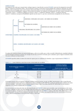 NORMA EN 60228
Os condutores dos cabos que constam deste catálogo seguem o especificado na norma EN 60228, cujo texto foi adoptado da norma IEC
60228 “ Conductors of insulated cables”. Este documento constitui a norma base da generalidade dos condutores utilizados nos cabos
isolados, tanto em Portugal, como a nível europeu. Esta norma define as secções normalizadas e as respectivas resistências óhmicas
para vários níveis de flexibilidade e algumas características mecânicas. Os condutores são agrupados em várias classes consoante a sua
composição: classe 1 – Condutores unifilares ou maciços, classe 2 – Condutores cableados, classe 5 – Condutores flexíveis,
classe 6 – Condutores com grau de flexibilidade superior aos da classe 5 e, por isso, correntemente designados de extra-flexíveis.



                                       REDONDOS, UNIFILARES, DA CLASSE 1, DE COBRE E DE ALUMÍNIO

                           MACIÇOS

                                       SECTORIAIS DE ALUMÍNIO
                RÍGIDOS
                                                                           REDONDOS DE COBRE E DE ALUMÍNIO

                           CABLEADOS, MULTIFILARES, DA CLASSE 2

                                                                           SECTORIAIS DE COBRE E DE ALUMÍNIO

CONDUTORES      FLEXÍVEIS, MULTIFILARES, DA CLASSE 5, DE COBRE




                EXTRA - FLEXÍVEIS, MULTIFILARES, DA CLASSE 6, DE COBRE




Os valores de resistência óhmica são apresentados para o cobre nú recozido, para o cobre revestido, habitualmente estanhado (utilizado
em determinadas instalações quando, por exemplo, há um risco elevado de corrosão), para o alumínio e para as ligas de alumínio (estas
têm pouca utilização na baixa tensão).

A EN 60228 especifica ainda os valores de tensão de ruptura para os condutores de alumínio, e que se apresentam na TABELA 1.3.


TABELA 1.3 – CARACTERÍSTICAS MECÂNICAS DOS CONDUTORES DE ALUMÍNIO

                                                                                                         Condutores circulares
                                                           Condutores sólidos                           ou sectoriais cableados
       Secção nominal dos condutores
                  (mm2)                                                                                Tensão de ruptura dos fios
                                                       Tensão de ruptura (N/mm2)                constituintes antes de cablear (N/mm2)

                     10                                         110 a165                                       até 200
                     16                                         110 a165                                      125 a 205
                   25 e 35                                      60 a 130                                      125 a 205
                     50                                         60 a 110                                      125 a 205
                 70 e maior                                      60 a 90                                      125 a 205


A introdução destes valores foi apenas realizada na última revisão da norma, ou seja, em 2004. Anteriormente, não se especificavam
valores de tensão de ruptura pelo que se utilizavam os valores definidos na NP 1108 “Fios e perfis de alumínio para condutores de cabos
eléctricos isolados”, associados às nomenclaturas macio, 3/4 duro e duro. Na versão actual da NP 1108 excluiu-se esta notação e
seguiram-se os critérios estabelecidos na EN 60228.

As características mecânicas do cobre não são especificadas na EN 60228. O cobre nu ou revestido, a que correntemente se dá o nome
de macio, é utilizado recozido. Para determinadas aplicações particulares pode ser utilizado o cobre duro, não recozido. Os valores típicos
de tensão de ruptura e alongamento para o cobre macio são os indicados na TABELA 1.1 (para o cobre duro: 340 a 460 N/mm2 e 1 a 4%,
respectivamente). As características térmicas são iguais, havendo, no entanto, uma pequena diferença nas características eléctricas,
sendo o valor da resistividade de 0,01793 Ω.mm2/m para o cobre duro.




                                                                    09
 