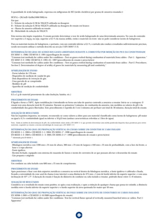 A quantidade de ácido halogenado, expressa em miligramas de HCl (ácido clorídrico) por grama de amostra ensaiada é:

HCl(%) = (36,5x(B-A)xMx(1000/200))/m
Em que:
A – Volume da solução 0,1M de NH4SCN utilizada na dosagem
B – Volume da solução 0,1M de NH4SCN utilizada na dosagem do ensaio em branco
m – Massa da amostra utilizada no ensaio
M – Molaridade da solução de NH4SCN

Esta norma não impõe requisitos. O ensaio permite determinar o teor de ácido halogenado de uma determinada amostra. No caso do conteúdo
ser superior a 5 mg/g, ou seja, superior a 0,5 % da massa ardida, então o material em teste não se pode considerar isento de halogéneos.

Para os materiais isentos de halogéneos, e portanto, com um conteúdo inferior a 0,5 %, o método não conduz a resultados suficientemente precisos,
sendo necessário utilizar o método descrito na secção 2 (EN 50267-2-2).

DETERMINAÇÃO DO GRAU DE ACIDEZ DOS GASES LIBERTADOS DURANTE A COMBUSTÃO POR MEDIÇÃO DO PH E DA CONDUTIVIDADE
EN 50267-1: 1998, CEI 60754-2: 1991 (aparelhagem de ensaio)
“Common test methods for cables under fire conditions – Test on gases evolved during combustion of materials from cables - Part 1: Apparatus.”
EN 50267-2-2: 1998, CEI 60754-2: 1991+A1: 1997 (procedimento de ensaio e prescrições)
“Common test methods for cables under fire conditions – Test on gases evolved during combustion of materials from cables - Part 2: Procedures.
Section 2: Determination of degree of acidity of gases for materials by measuring pH and condutivity.”

APARELHAGEM DE ENSAIO
· Forno tubular de 170 mm
· Dispositivo de medição de caudal de gás
· Dois dispositivos de retenção de gás
· Uma garrafa de ar comprimido
· Medidor de pH
· Aparelho de medição de condutividade

AMOSTRAS
0,5 a 1 g de material proveniente do cabo (isolação, bainha, etc.)

PROCEDIMENTO DE ENSAIO
É ligado o forno a 750ºC. Após estabilização é introduzido no forno um tubo de quartzo contendo a amostra a ensaiar. Inicia-se a contagem. O
ensaio tem uma duração total de 25 minutos. Durante os primeiros 5 minutos, de combustão da amostra, são medidos os valores do pH e da
condutividade dos gases libertados. Este procedimento é repetido de 5 em 5 minutos até perfazer um total de 30 minutos, duração total do ensaio.

AVALIAÇÃO DE RESULTADOS
Não há requisitos impostos, no entanto, recomenda-se como valores a obter para um material classificado como isento de halogéneos: pH maior
ou igual a 4,3 e condutividade igual ou inferior a 10 µ S/mm (ambas características referidas a 1 litro de água).

Nota : Ainda no âmbito da determinação do pH e da condutividade existe ainda a EN 50267-2-3, que permite determinar uma média ponderada daqueles duas grandezas para vários
materiais, seguindo no entanto a mesma metodologia de ensaio que a EN 50267-2-2.


DETERMINAÇÃO DO GRAU DE PROPAGAÇÃO VERTICAL DA CHAMA SOBRE UM CONDUTOR OU CABO ISOLADO
EN 60332-1-1: 2004 e CEI 60332-1-1: 2004, EN 50265-1*: 1998 (aparelhagem de ensaio)
EN 60332-1-2: 2004 e CEI 60332-1- 2: 2004, EN 50265-2-1*: 1998 (procedimento de ensaio e prescrições)
* Substituida pela EN 60332-1.

APARELHAGEM DE ENSAIO
· Blindagem metálica com 1200 mm ± 25 mm de altura, 300 mm ± 25 mm de largura e 450 mm ± 25 mm de profundidade, com a face da frente, a
  base e o topo abertos
· Fonte ignífera
· Recinto fechado, equipado com sistema de exaustão de fumos e isento de correntes de ar que possam afectar o desenrolar do ensaio
· Gás propano e oxigénio

AMOSTRAS
Um condutor ou cabo isolado com 600 mm ± 25 mm de comprimento.

PROCEDIMENTO DE ENSAIO
Após posicionar e fixar com dois suportes metálicos a amostra na vertical dentro da blindagem metálica, a fonte ignífera é calibrada e fixada,
ficando a extremidade do cone azul da chama (cone interior) a uma distância de 475 mm ± 5 mm do bordo inferior do suporte superior, e com uma
inclinação de 45º ± 2º. A duração do ensaio é função do diâmetro do condutor ou cabo isolado a ensaiar, podendo durar entre 1 e 8 minutos.

AVALIAÇÃO DE RESULTADOS
Considera-se o resultado do ensaio como positivo, se após a sua realização, e após a extinção de qualquer chama que possa ter existido, a distância
medida entre o bordo inferior do suporte superior e o bordo superior da área queimada for maior que 50 mm.

DETERMINAÇÃO DO GRAU DE PROPAGAÇÃO VERTICAL DO FOGO SOBRE UM CONJUNTO DE CONDUTORES OU CABOS ISOLADOS
EN 50266-1:2001 e CEI 60332-3-10:2000 (aparelhagem de ensaio)
“Common test methods for cables under fire conditions- Test for vertical flame spread of vertically-mounted bunched wires or cables. Part 1:
Apparatus”




                                                                                    57
 