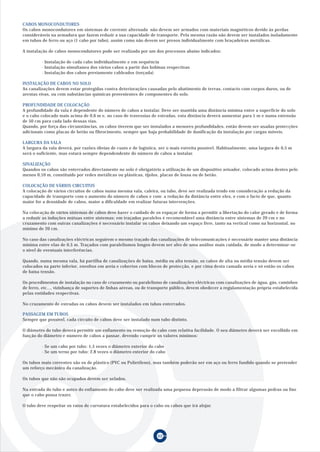 CABOS MONOCONDUTORES
Os cabos monocondutores em sistemas de corrente alternada não devem ser armados com materiais magnéticos devido às perdas
consideráveis na armadura que fazem reduzir a sua capacidade de transporte. Pela mesma razão não devem ser instalados isoladamente
em tubos de ferro ou aço (1 cabo por tubo), assim como não devem ser presos individualmente com braçadeiras metálicas.

A instalação de cabos monocondutores pode ser realizada por um dos processos abaixo indicados:

         · Instalação de cada cabo individualmente e em sequência
         · Instalação simultanea dos vários cabos a partir das bobinas respectivas
         · Instalação dos cabos previamente cableados (torçada)

INSTALAÇÃO DE CABOS NO SOLO
As canalizações devem estar protegidas contra deteriorações causadas pelo abatimento de terras, contacto com corpos duros, ou de
arestas vivas, ou com substâncias químicas provenientes de componentes do solo.

PROFUNDIDADE DE COLOCAÇÃO
A profundidade da vala é dependente do número de cabos a instalar. Deve ser mantida uma distância mínima entre a superfície do solo
e o cabo colocado mais acima de 0,6 m e, no caso de travessias de estradas, esta distância deverá aumentar para 1 m e numa extensão
de 50 cm para cada lado dessas vias.
Quando, por força das circunstâncias, os cabos tiverem que ser instalados a menores profundidades, então devem ser usadas protecções
adicionais como placas de betão ou fibrocimento, sempre que haja probabilidade de danificação da instalação por cargas móveis.

LARGURA DA VALA
A largura da vala deverá, por razões óbvias de custo e de logística, ser o mais estreita possível. Habitualmente, uma largura de 0,5 m
será o suficiente, mas estará sempre dependendente do número de cabos a instalar.

SINALIZAÇÃO
Quandos os cabos são enterrados directamente no solo é obrigatório a utilização de um dispositivo avisador, colocado acima destes pelo
menos 0,10 m, constituído por redes metálicas ou plásticas, tijolos, placas de lousa ou de betão.

COLOCAÇÃO DE VÁRIOS CIRCUITOS
A colocação de vários circuitos de cabos numa mesma vala, caleira, ou tubo, deve ser realizada tendo em consideração a redução da
capacidade de transporte com o aumento do número de cabos e com a redução da distância entre eles, e com o facto de que, quanto
maior for a densidade de cabos, maior a dificuldade em realizar futuras intervenções.

Na colocação de vários sistemas de cabos deve haver o cuidado de os espaçar de forma a permitir a libertação do calor gerado e de forma
a reduzir as induções mútuas entre sistemas; em traçados paralelos é recomendável uma distância entre sistemas de 20 cm e no
cruzamento com outras canalizações é necessário instalar os cabos deixando um espaço livre, tanto na vertical como na horizontal, no
mínimo de 20 cm.

No caso das canalizações eléctricas seguirem o mesmo traçado das canalizações de telecomunicações é necessário manter uma distância
mínima entre elas de 0,5 m. Traçados com paralelismos longos devem ser alvo de uma análise mais cuidada, de modo a determinar-se
o nível de eventuais interferências.

Quando, numa mesma vala, há partilha de canalizações de baixa, média ou alta tensão, os cabos de alta ou média tensão devem ser
colocados na parte inferior, envoltos em areia e cobertos com blocos de protecção, e por cima desta camada areia e só então os cabos
de baixa tensão.

Os procedimentos de instalação no caso de cruzamento ou paralelismo de canalizações eléctricas com canalizações de água, gás, caminhos
de ferro, etc..., vizinhança de suportes de linhas aéreas, ou de transporte público, devem obedecer a regulamentação própria estabelecida
pelas entidades respectivas.

No cruzamento de estradas os cabos devem ser instalados em tubos enterrados.

PASSAGEM EM TUBOS
Sempre que possível, cada circuito de cabos deve ser instalado num tubo distinto.

O diâmetro do tubo deverá permitir um enfiamento ou remoção do cabo com relativa facilidade. O seu diâmetro deverá ser escolhido em
função do diâmetro e número de cabos a passar, devendo cumprir os valores mínimos:

         · Se um cabo por tubo: 1,5 vezes o diâmetro exterior do cabo
         · Se um terno por tubo: 2,8 vezes o diâmetro exterior do cabo

Os tubos mais correntes são os de plástico (PVC ou Polietileno), mas também poderão ser em aço ou ferro fundido quando se pretender
um reforço mecânico da canalização.

Os tubos que não são ocupados devem ser selados.

Na entrada do tubo e antes do enfiamento do cabo deve ser realizada uma pequena depressão de modo a filtrar algumas pedras ou lixo
que o cabo possa trazer.

O tubo deve respeitar os raios de curvatura estabelecidos para o cabo ou cabos que irá alojar.




                                                                   62
 