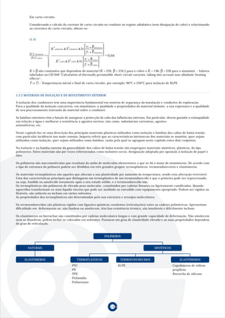 Em curto-circuito

         Considerando o cálculo da corrente de curto-circuito no condutor no regime adiabático (sem dissipação de calor) e relacionando
         as correntes de curto-circuito, obtem-se:


         (1.5)

                                                           β
                         K2alumínio x S2alumínio x ln Tf + alumínio
         ICCalumínio =                                Ti + βalumínio
                                                                       = 0,66
          ICCcobre                                       β
                             K cobre x S cobre x ln Tf + cobre
                               2        2

                                                    Ti + βcobre
         K e β são constantes que dependem do material (K = 226; β = 234,5 para o cobre e K = 148; β = 228 para o alumínio). - Valores
         tabelados na CEI 949 "Calculation of thermally permissible short-circuit currents, taking into account non-abiabatic heating
         effects".
         Ti e Tf - Temperaturas inicial e final de curto circuito, por exemplo: 90ºC e 250ºC para isolação de XLPE.


1.2.2 MATERIAIS DE ISOLAÇÃO E DE REVESTIMENTO EXTERIOR

A isolação dos condutores tem uma importância fundamental em matéria de segurança da instalação e condições de exploração.
Para a qualidade da isolação concorrem, em simultâneo; a qualidade e propriedades do material isolante, a sua espessura e a qualidade
do seu processamento (extrusão do material sobre o condutor).

As bainhas exteriores têm a função de assegurar a protecção do cabo das influências externas. Em particular, devem garantir a estanquidade
em relação à água e melhorar a resistência a agentes nocivos, tais como, substâncias corrosivas, agentes
atmosféricos, etc.

Neste capítulo faz-se uma descrição dos principais materiais plásticos utilizados como isolação e bainhas dos cabos de baixa tensão,
com particular incidência nos mais comuns. Importa referir que as características intrínsecas dos materiais se mantêm, quer sejam
utilizados como isolação, quer sejam utilizados como bainhas, razão pela qual se agrupam neste capítulo estes dois conjuntos.

Na isolação e na bainha exterior da generalidade dos cabos de baixa tensão são empregues materiais sintéticos, plásticos, do tipo
polimérico. Estes materiais são por vezes referenciados como isolantes secos, designação adoptada por oposição à isolação de papel e
óleo.

Os polímeros são macromoléculas que resultam da união de moléculas elementares a que se dá o nome de monómeros. De acordo com
o tipo de estrutura do polímero podem ser divididos em três grandes grupos: termoplásticos, termoendurecíveis e elastómeros.

Os materiais termoplásticos são aqueles que alteram a sua plasticidade por aumento da temperatura, sendo esta alteração reversível.
Uma das características principais que distinguem um termoplástico de um termoendurecido é que o primeiro pode ser reprocessado,
ou seja, fundido ou amolecido novamente após o seu estado sólido, e o termoendurecido não.
Os termoplásticos são polímeros de elevado peso molecular, constituídos por cadeias lineares ou ligeiramente ramificadas. Quando
aquecidos transformam-se num líquido viscoso que pode ser moldado ou extrudido com equipamento apropriado. Podem ser rígidos ou
flexíveis, são solúveis ou incham em vários solventes.
As propriedades dos termoplásticos são determinadas pela sua estrutura e arranjos moleculares.

Os termoendurecidos são plásticos rígidos com ligações químicas covalentes (reticulações) entre as cadeias poliméricas. Apresentam
dificuldade em deformarem-se, não fundem ou amolecem, têm boa resistência térmica, são insolúveis e dificilmente incham.

Os elastómeros ou borrachas são constituídos por cadeias moleculares longas e com grande capacidade de deformação. Não amolecem
nem se dissolvem, podem inchar se colocados em solventes. Possuem um grau de elasticidade elevado e as suas propriedades dependem
do grau de reticulação.



                                                                       POLÍMEROS


        NATURAIS                                                                                     SINTÉTICOS


      ELASTÓMEROS                               TERMOPLÁSTICOS                    TERMOENDURECIDOS                  ELASTÓMEROS
                                         ·   PVC                                · XLPE                        · Copolímeros de etileno
                                         ·   PE                                                                 propileno
                                         ·   TPE                                                              · Borracha de silicone
                                         ·   Poliamida
                                         ·   Poliuretano




                                                                          13
 